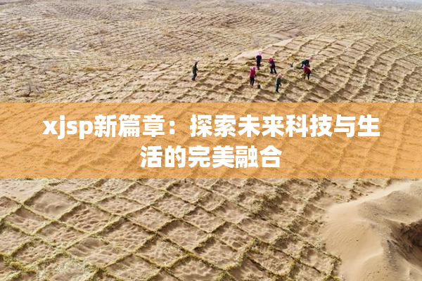 xjsp新篇章：探索未来科技与生活的完美融合