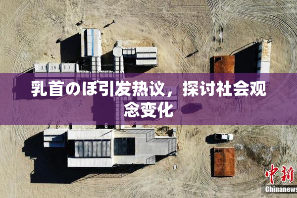 乳首のぼ引发热议，探讨社会观念变化