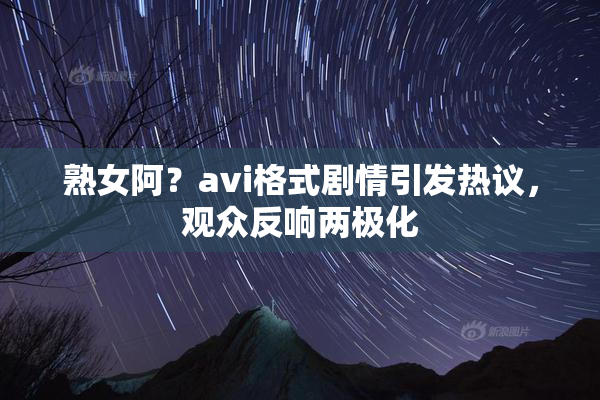 熟女阿？avi格式剧情引发热议，观众反响两极化