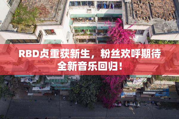 RBD贞重获新生，粉丝欢呼期待全新音乐回归！