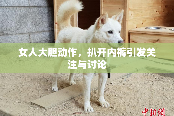 女人大胆动作，扒开内裤引发关注与讨论