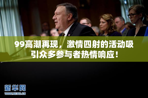99高潮再现，激情四射的活动吸引众多参与者热情响应！