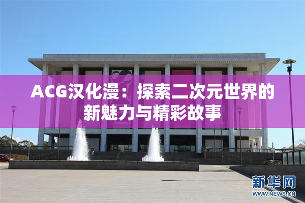 ACG汉化漫：探索二次元世界的新魅力与精彩故事