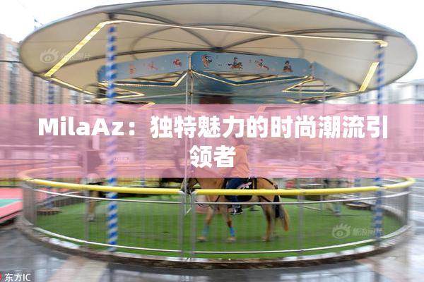 MilaAz：独特魅力的时尚潮流引领者