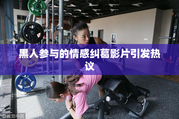 黑人参与的情感纠葛影片引发热议