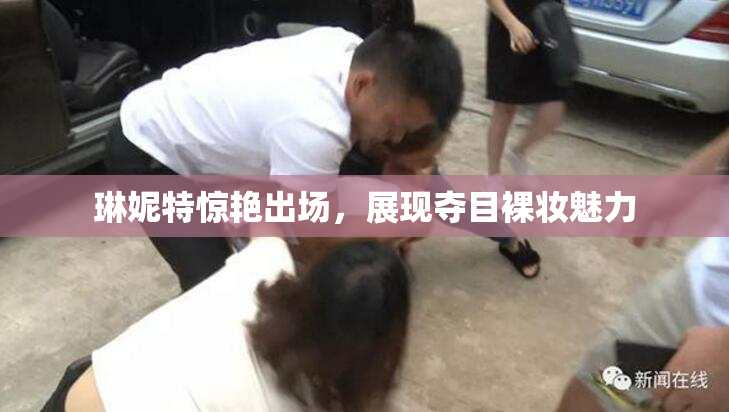琳妮特惊艳出场，展现夺目裸妆魅力