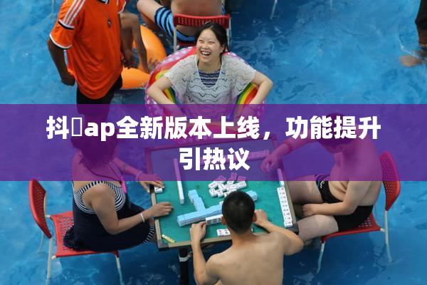 抖抈ap全新版本上线，功能提升引热议