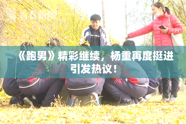 《跑男》精彩继续，杨重再度挺进引发热议！