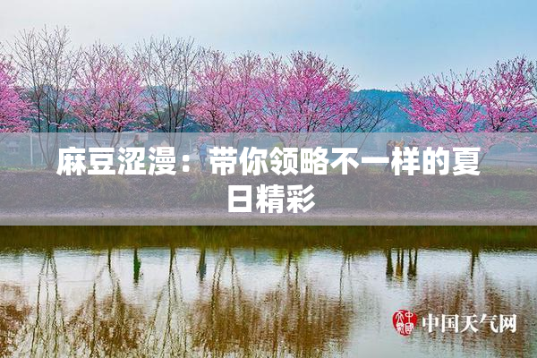 麻豆涩漫：带你领略不一样的夏日精彩