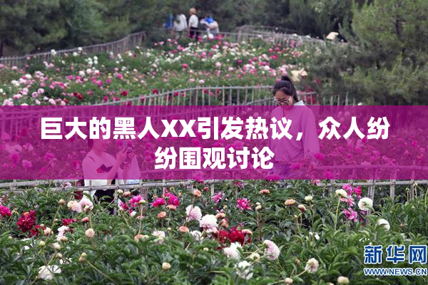 巨大的黑人XX引发热议，众人纷纷围观讨论