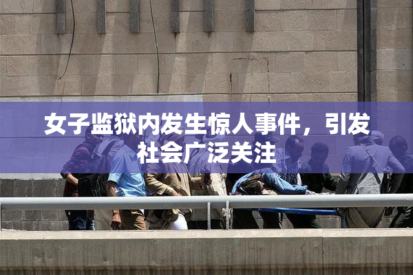 女子监狱内发生惊人事件，引发社会广泛关注