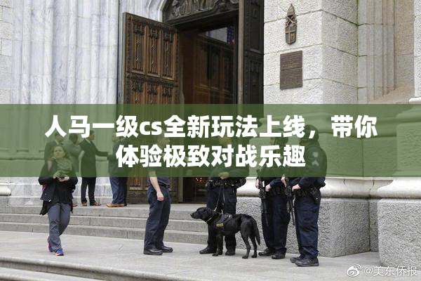 人马一级cs全新玩法上线，带你体验极致对战乐趣