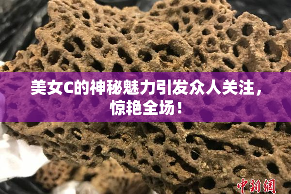 美女C的神秘魅力引发众人关注，惊艳全场！