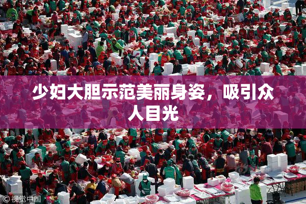 少妇大胆示范美丽身姿，吸引众人目光