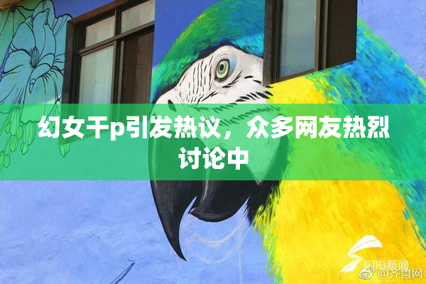 幻女干p引发热议，众多网友热烈讨论中