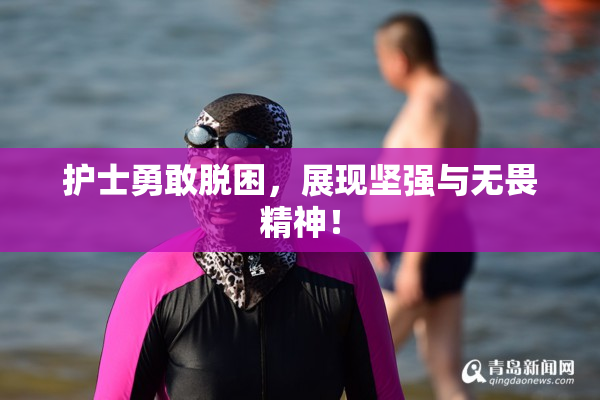 护士勇敢脱困，展现坚强与无畏精神！