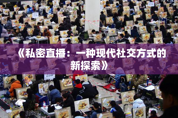《私密直播：一种现代社交方式的新探索》