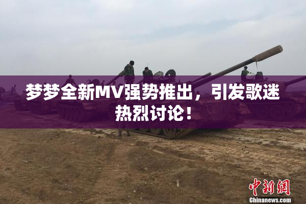 梦梦全新MV强势推出，引发歌迷热烈讨论！