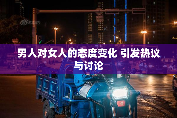 男人对女人的态度变化 引发热议与讨论