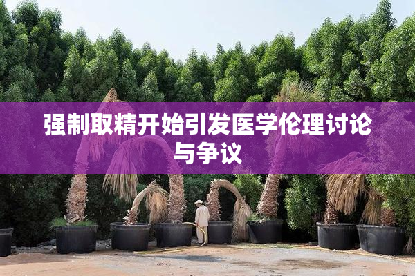 强制取精开始引发医学伦理讨论与争议