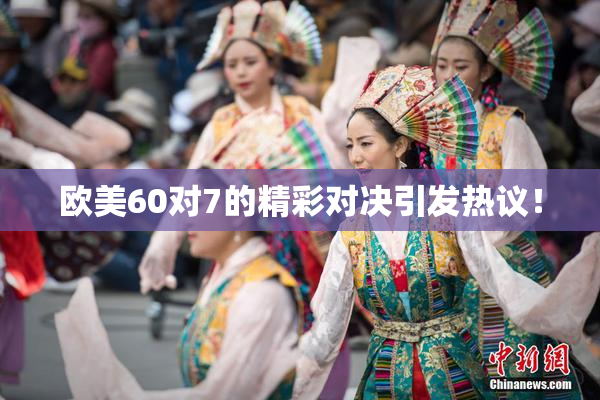 欧美60对7的精彩对决引发热议！
