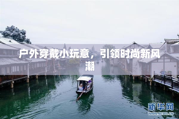 户外穿戴小玩意，引领时尚新风潮