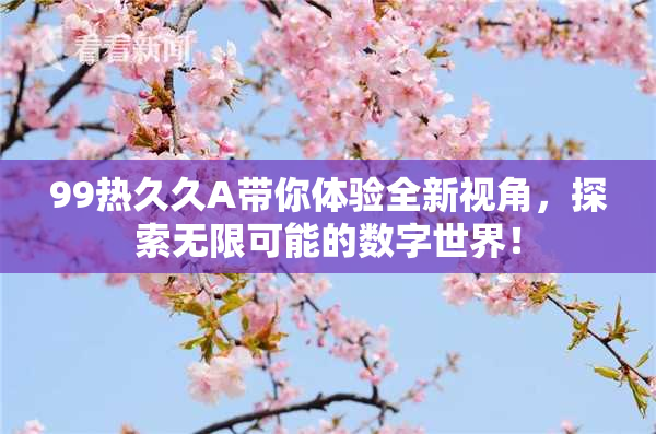 99热久久A带你体验全新视角，探索无限可能的数字世界！