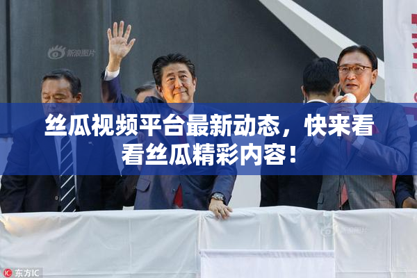 丝瓜视频平台最新动态，快来看看丝瓜精彩内容！