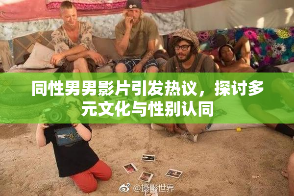 同性男男影片引发热议，探讨多元文化与性别认同