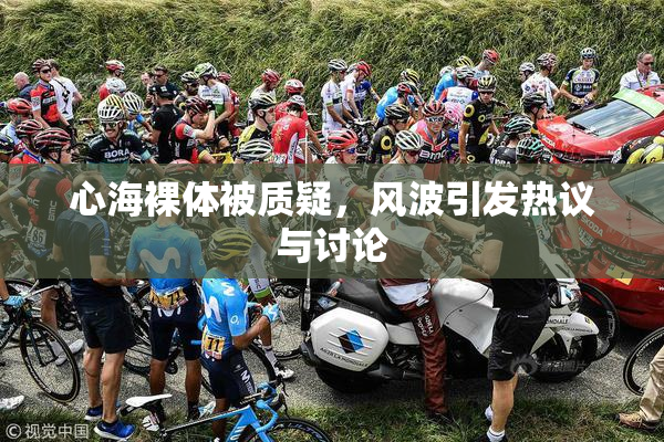 心海裸体被质疑，风波引发热议与讨论