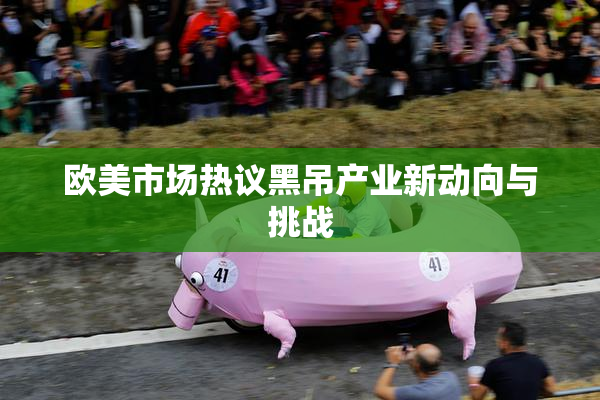 欧美市场热议黑吊产业新动向与挑战