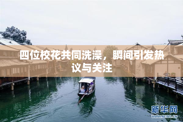 四位校花共同洗澡，瞬间引发热议与关注