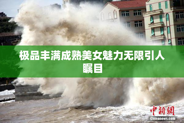 极品丰满成熟美女魅力无限引人瞩目
