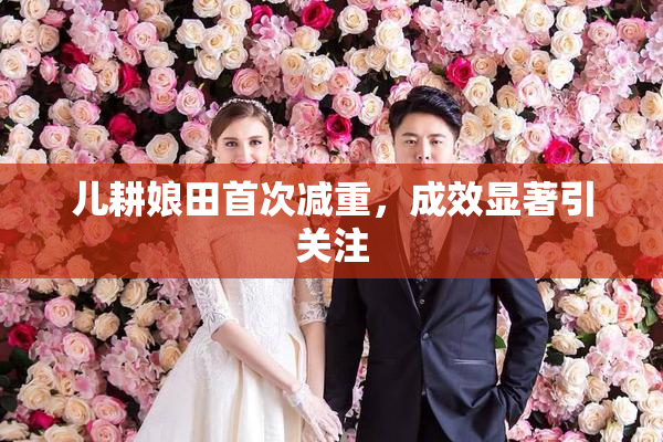 儿耕娘田首次减重，成效显著引关注