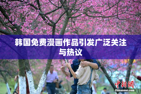 韩国免费漫画作品引发广泛关注与热议