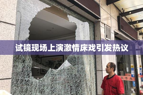 试镜现场上演激情床戏引发热议