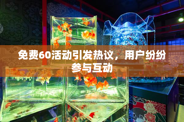 免费60活动引发热议，用户纷纷参与互动