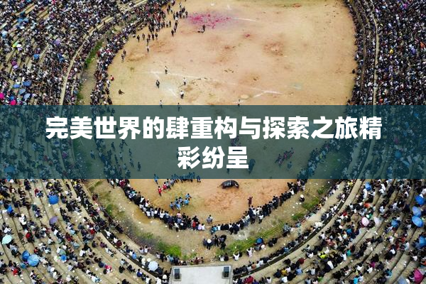 完美世界的肆重构与探索之旅精彩纷呈