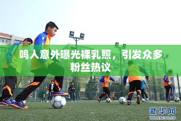 鸣人意外曝光裸乳照，引发众多粉丝热议