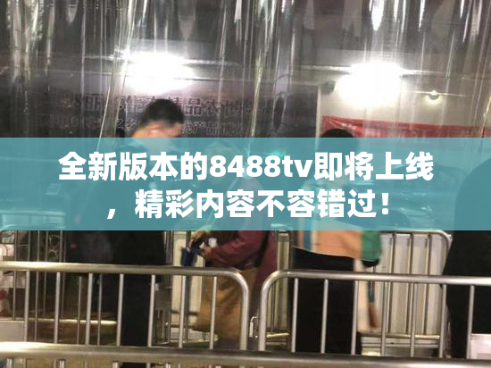 全新版本的8488tv即将上线，精彩内容不容错过！
