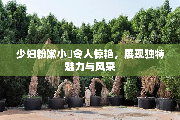 少妇粉嫩小泬令人惊艳，展现独特魅力与风采
