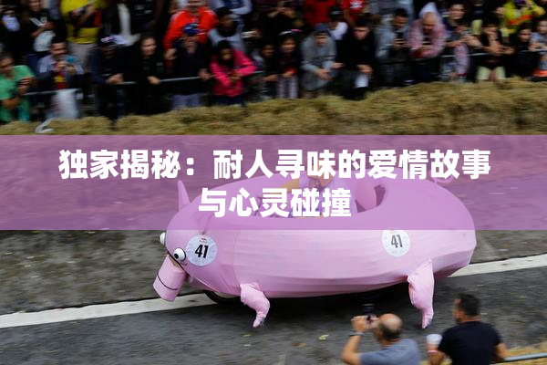 独家揭秘：耐人寻味的爱情故事与心灵碰撞