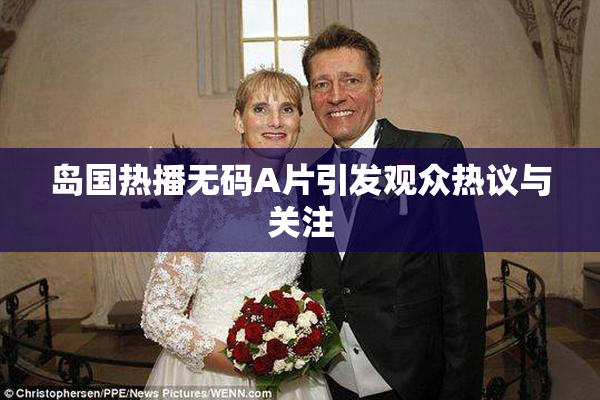 岛国热播无码A片引发观众热议与关注