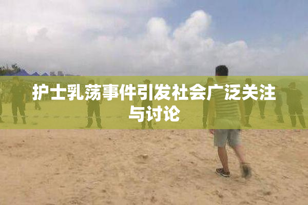 护士乳荡事件引发社会广泛关注与讨论