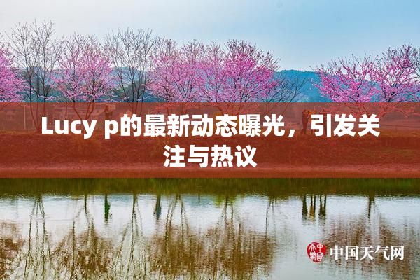 Lucy p的最新动态曝光，引发关注与热议