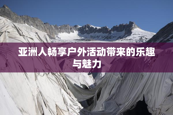 亚洲人畅享户外活动带来的乐趣与魅力