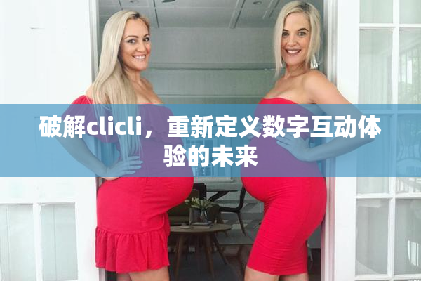 破解clicli，重新定义数字互动体验的未来