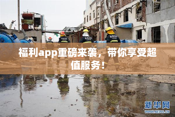 福利app重磅来袭，带你享受超值服务！