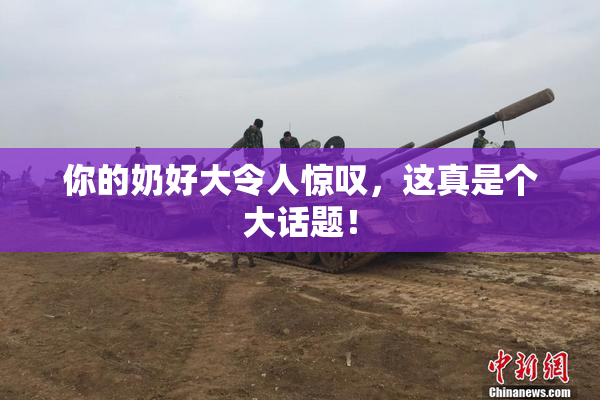 你的奶好大令人惊叹，这真是个大话题！