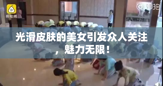 光滑皮肤的美女引发众人关注，魅力无限！